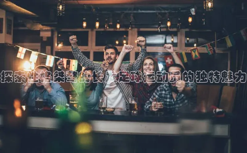 恒盛娱乐官网字节跳动探索性格桀骜的长发足球运动员的独特魅力