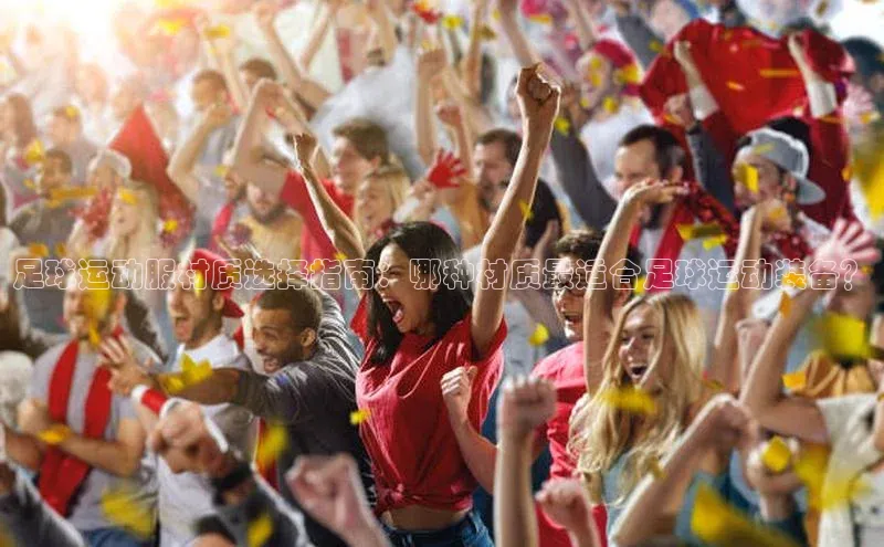 恒盛娱乐百度营销中心足球运动服材质选择指南：哪种材质最适合足球运动装备？