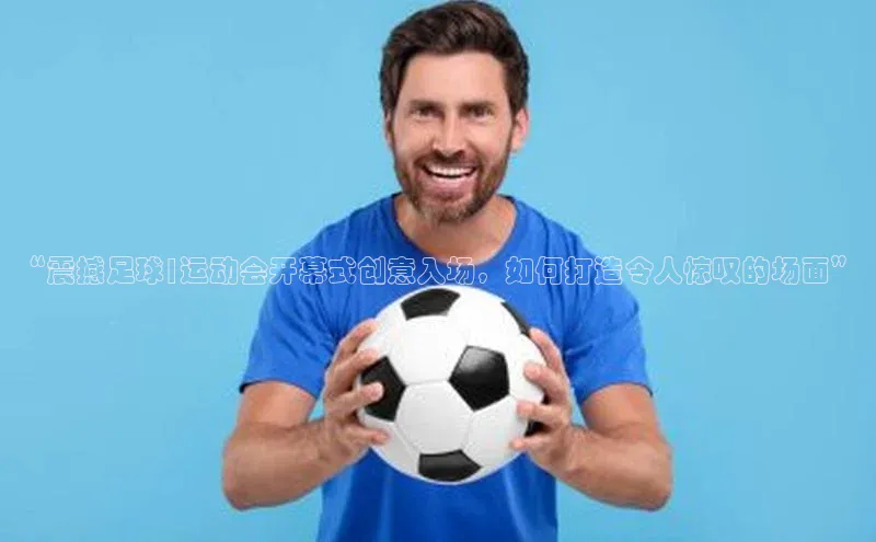 恒盛平台登录入口网页版滴滴出行“震撼足球|运动会开幕式创意入场，如何打造令人惊叹的场面”