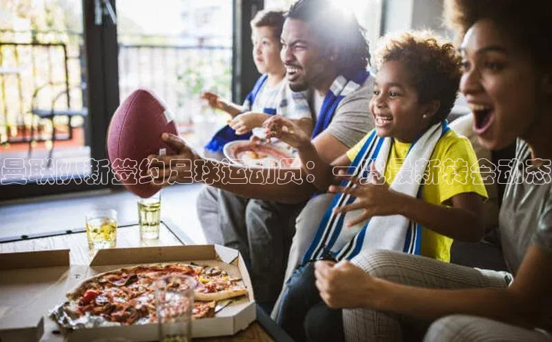 恒盛注册官网入口顺丰曼联队新签约足球运动员：一览最新转会动态