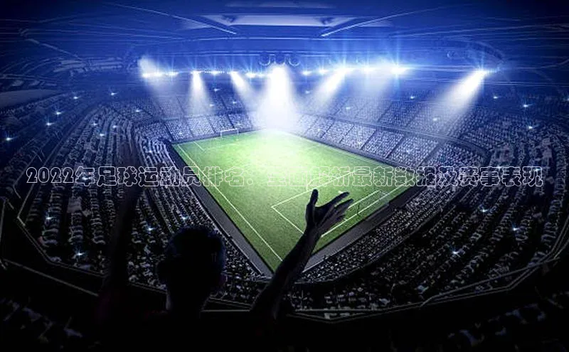 恒盛娱乐福石控股2022年足球运动员排名：全面解析最新数据及赛事表现