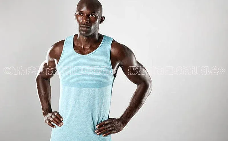 恒盛娱乐百度营销中心《如何去越南试训足球运动员？探秘越南足球试训机会》