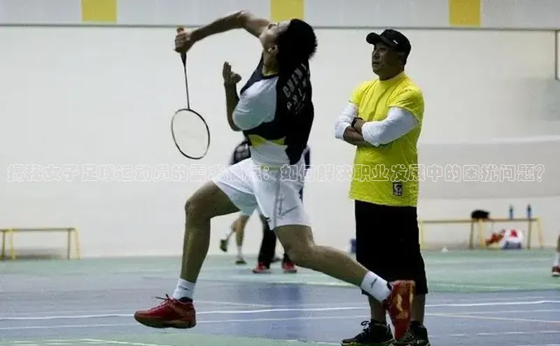 恒盛娱乐福石控股揭秘女子足球运动员的需求痛点：如何解决职业发展中的困扰问题？