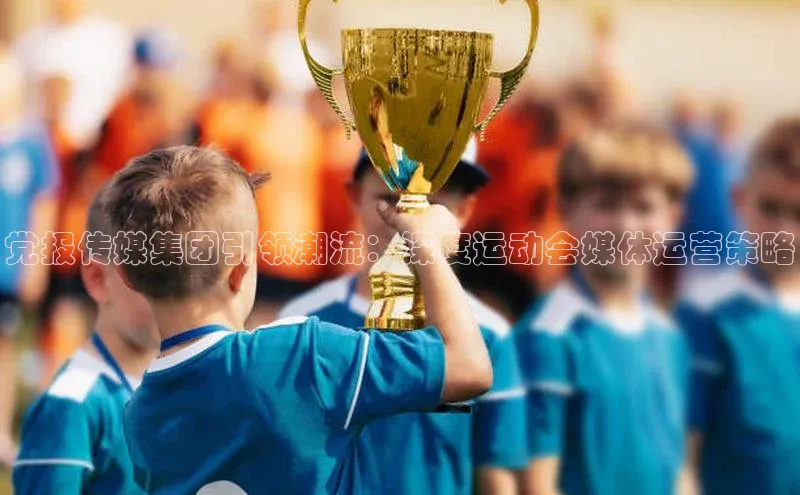 恒盛登录遥望科技党报传媒集团引领潮流：深度运动会媒体运营策略