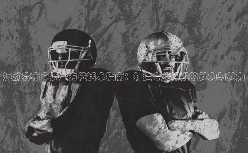 运动赛事直播全方位话术指南：打造专业解说的魅力与魅力