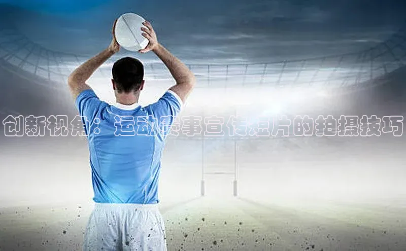 创新视角：运动赛事宣传短片的拍摄技巧