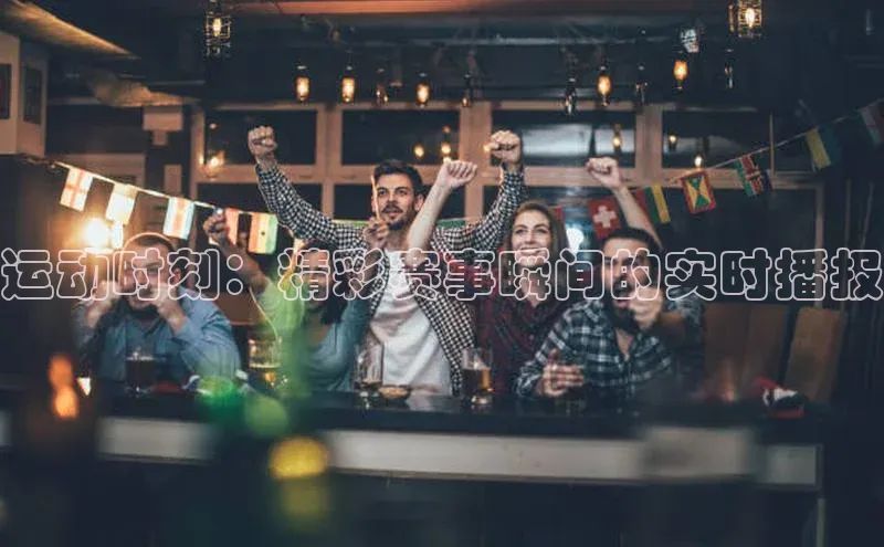 运动时刻：精彩赛事瞬间的实时播报