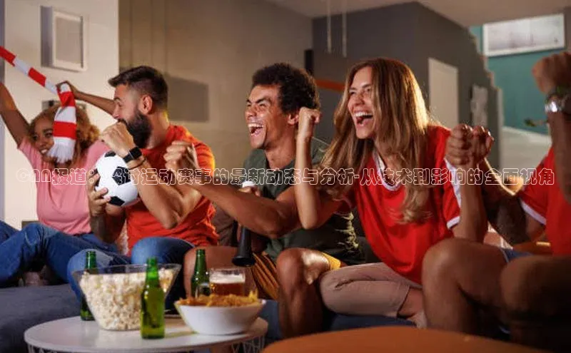 CNN报道：探讨运动赛事的最新动态与分析-从技术到影响的全面视角