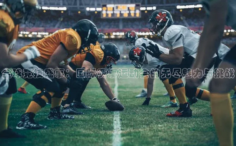 全球竞技盛事：国际赛事运动会的无尽魅力与挑战