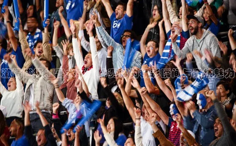 激情碰撞：高水平排球赛事的精彩瞬间与竞技魅力