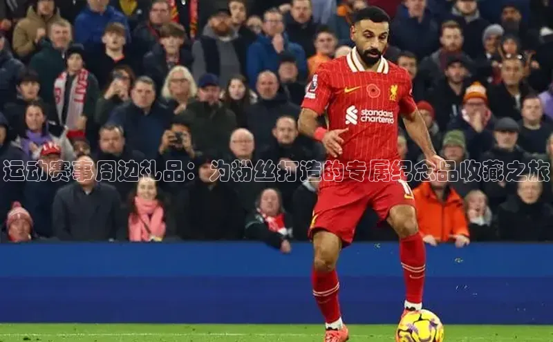 运动赛事周边礼品：为粉丝打造的专属纪念品收藏之旅