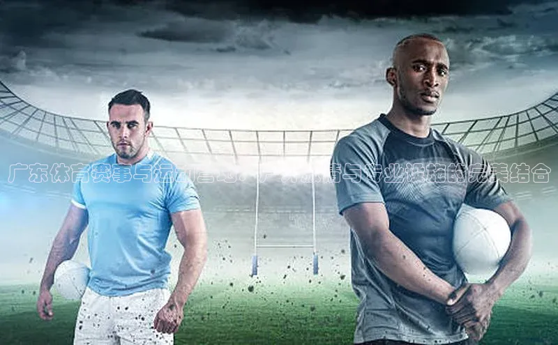 广东体育赛事与运动营地：户外激情与专业设施的完美结合