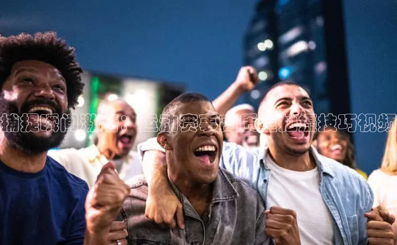 捕捉瞬间激情：运动赛事高质量拍摄技巧视频