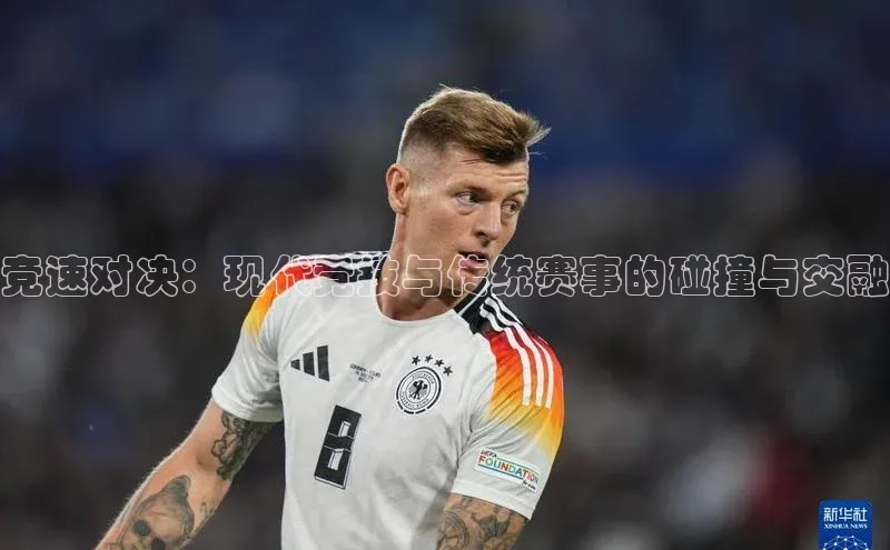 竞速对决：现代竞技与传统赛事的碰撞与交融