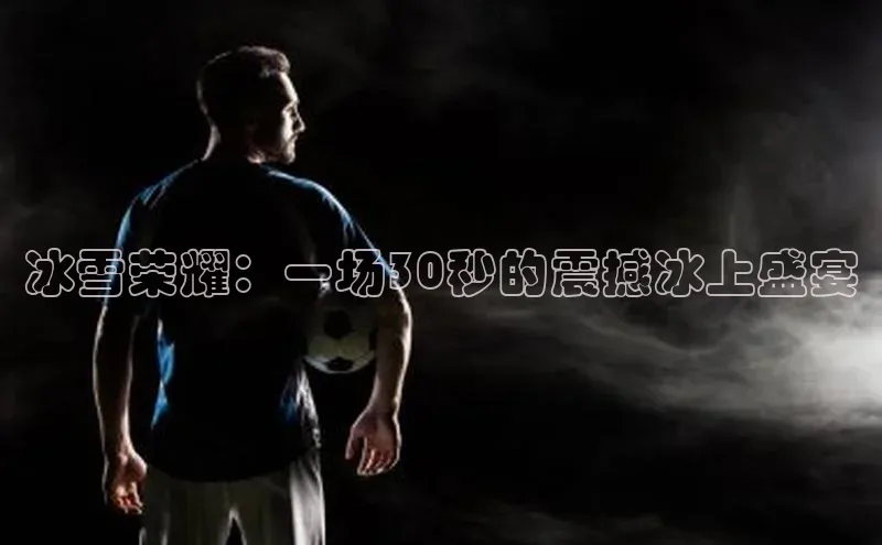 冰雪荣耀：一场30秒的震撼冰上盛宴