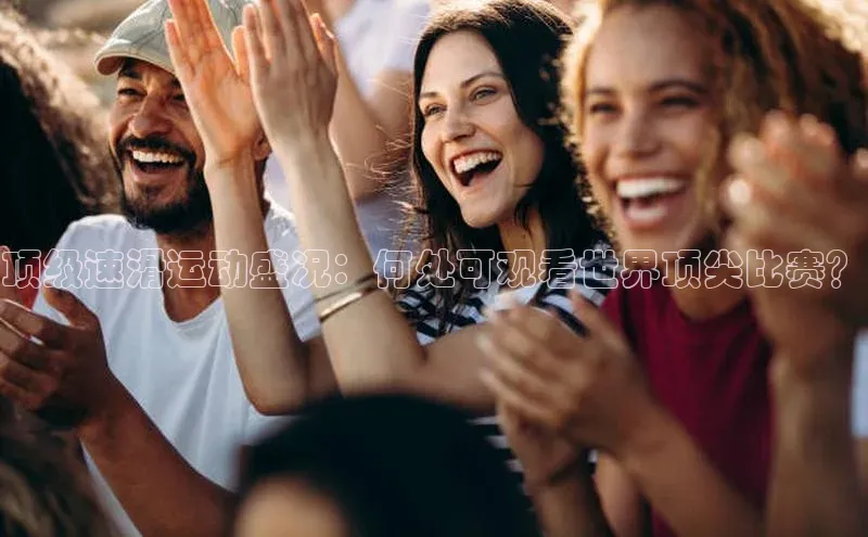 顶级速滑运动盛况：何处可观看世界顶尖比赛？