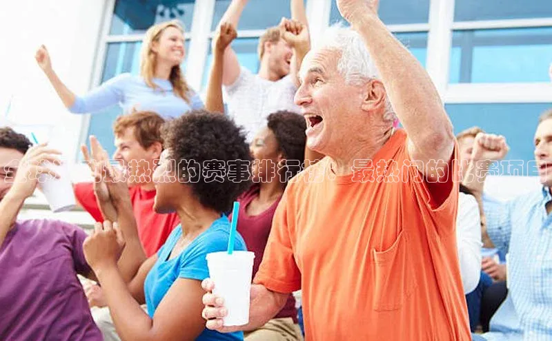 全球运动最热烈的赛事排行榜：最热门的比赛项目