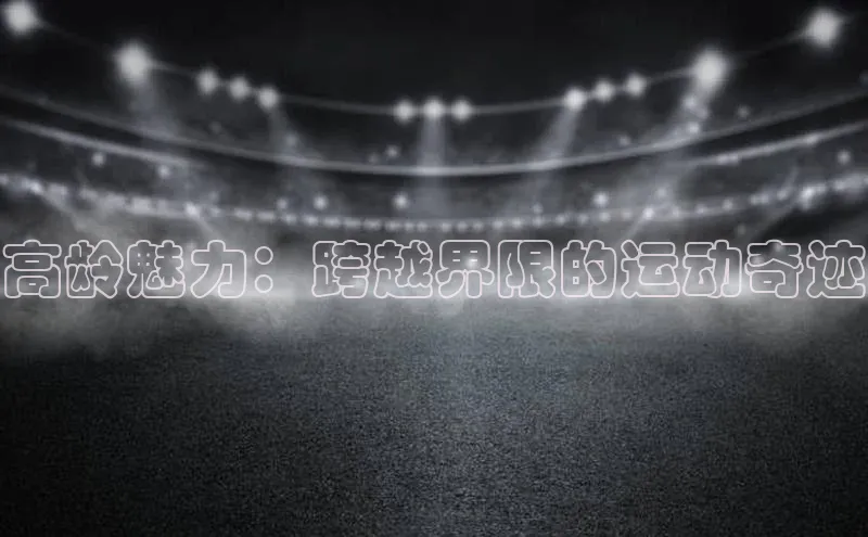 高龄魅力：跨越界限的运动奇迹
