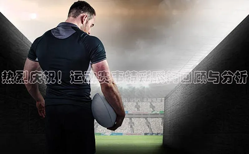 热烈庆祝！运动赛事精彩瞬间回顾与分析