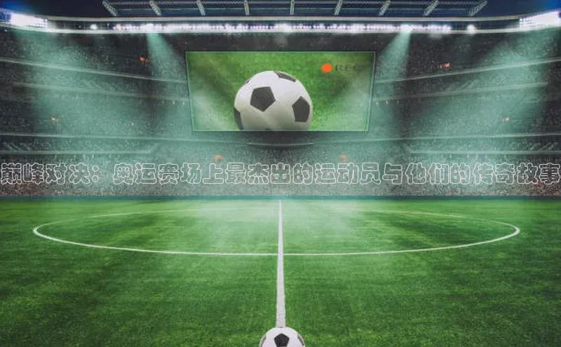 巅峰对决：奥运赛场上最杰出的运动员与他们的传奇故事