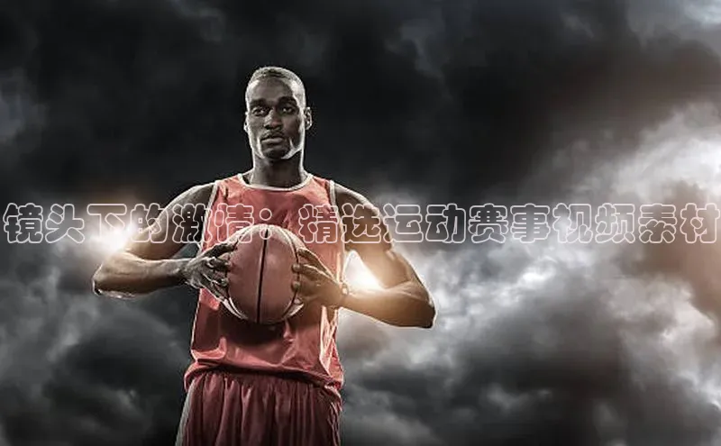 镜头下的激情：精选运动赛事视频素材